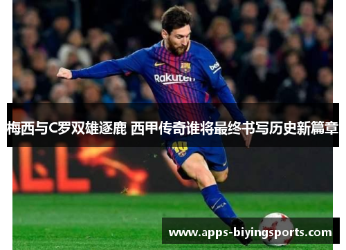 梅西与C罗双雄逐鹿 西甲传奇谁将最终书写历史新篇章