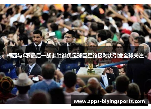 梅西与C罗最后一战谁胜谁负足球巨星终极对决引发全球关注