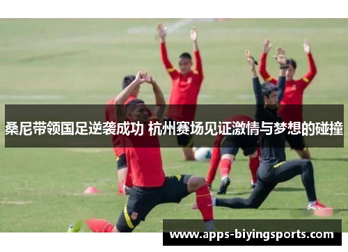 桑尼带领国足逆袭成功 杭州赛场见证激情与梦想的碰撞 桑尼带领国足逆袭成功 杭州赛场见证激情与梦想的碰撞