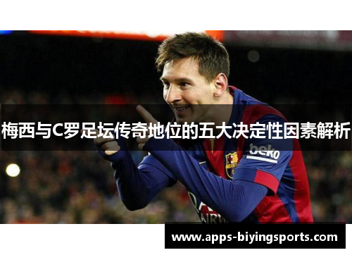 梅西与C罗足坛传奇地位的五大决定性因素解析 梅西与C罗足坛传奇地位的五大决定性因素解析