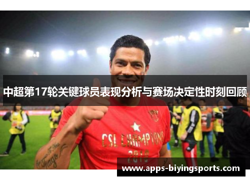 中超第17轮关键球员表现分析与赛场决定性时刻回顾