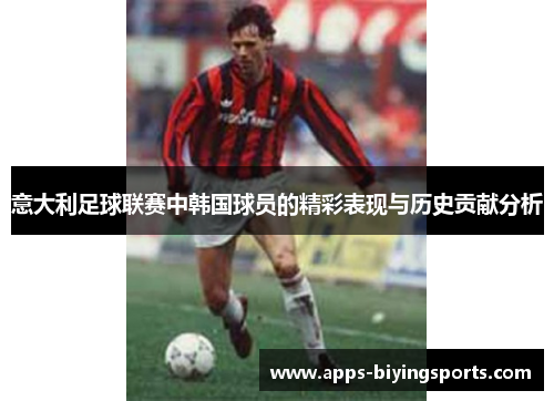 意大利足球联赛中韩国球员的精彩表现与历史贡献分析