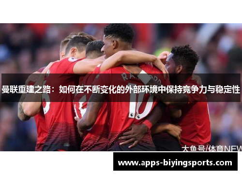 曼联重建之路:如何在不断变化的外部环境中保持竞争力与稳定性 曼联重建之路:如何在不断变化的外部环境中保持竞争力与稳定性