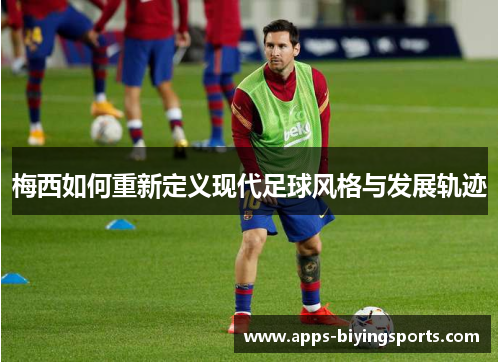 梅西如何重新定义现代足球风格与发展轨迹 梅西如何重新定义现代足球风格与发展轨迹