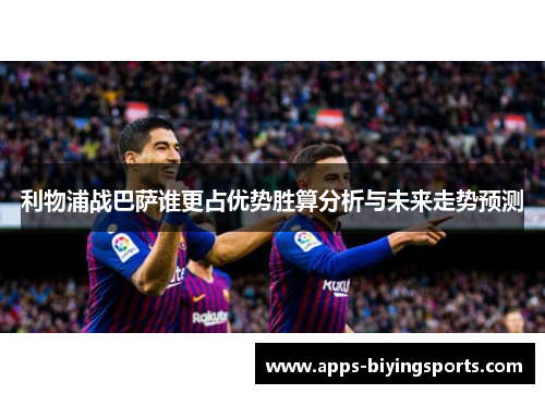 利物浦战巴萨谁更占优势胜算分析与未来走势预测 利物浦战巴萨谁更占优势胜算分析与未来走势预测