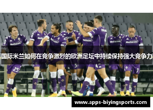 国际米兰如何在竞争激烈的欧洲足坛中持续保持强大竞争力