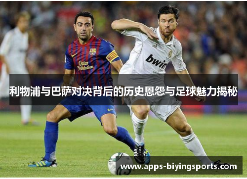 利物浦与巴萨对决背后的历史恩怨与足球魅力揭秘