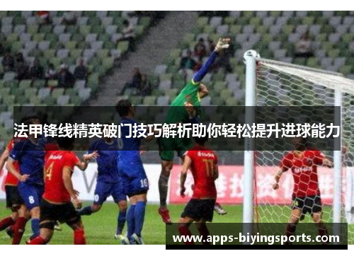 法甲锋线精英破门技巧解析助你轻松提升进球能力