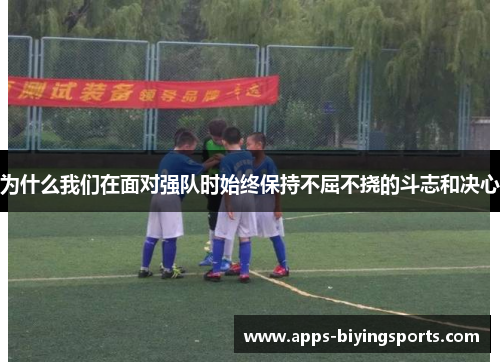 为什么我们在面对强队时始终保持不屈不挠的斗志和决心