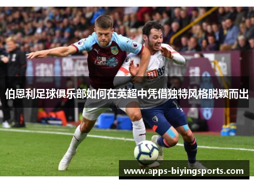 伯恩利足球俱乐部如何在英超中凭借独特风格脱颖而出