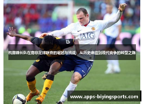 凯撒酋长队在南非足球联赛的崛起与挑战：从历史底蕴到现代竞争的转型之路