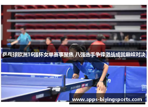 乒乓球欧洲16强杯女单赛事聚焦 八强选手争锋激战成就巅峰对决