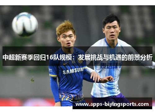 中超新赛季回归16队规模:发展挑战与机遇的前景分析 中超新赛季回归16队规模:发展挑战与机遇的前景分析