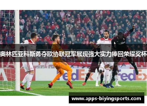 奥林匹亚科斯勇夺欧协联冠军展现强大实力捧回荣耀奖杯