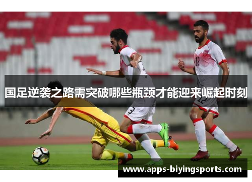 国足逆袭之路需突破哪些瓶颈才能迎来崛起时刻