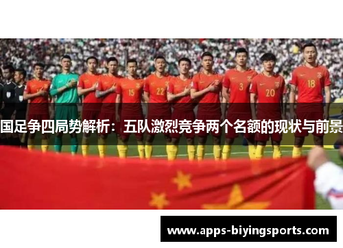 国足争四局势解析：五队激烈竞争两个名额的现状与前景