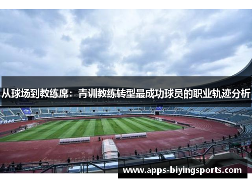 从球场到教练席：青训教练转型最成功球员的职业轨迹分析