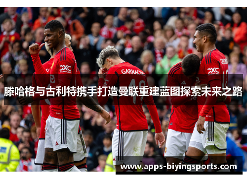 滕哈格与古利特携手打造曼联重建蓝图探索未来之路 滕哈格与古利特携手打造曼联重建蓝图探索未来之路