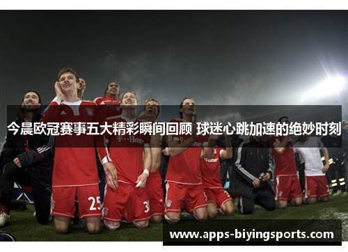 今晨欧冠赛事五大精彩瞬间回顾 球迷心跳加速的绝妙时刻