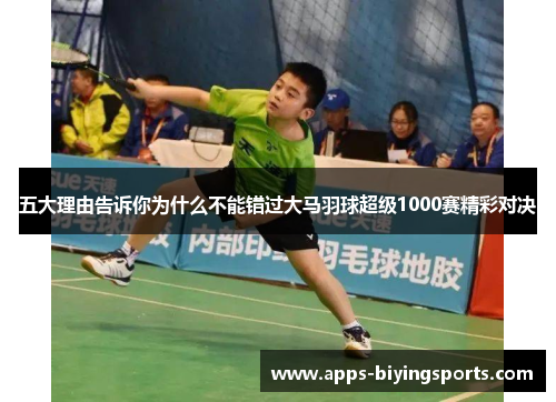 五大理由告诉你为什么不能错过大马羽球超级1000赛精彩对决