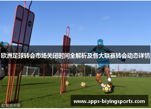 欧洲足球转会市场关闭时间全解析及各大联赛转会动态详情