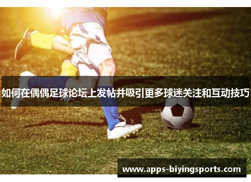如何在偶偶足球论坛上发帖并吸引更多球迷关注和互动技巧 如何在偶偶足球论坛上发帖并吸引更多球迷关注和互动技巧