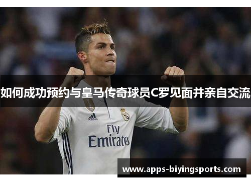 如何成功预约与皇马传奇球员C罗见面并亲自交流 如何成功预约与皇马传奇球员C罗见面并亲自交流