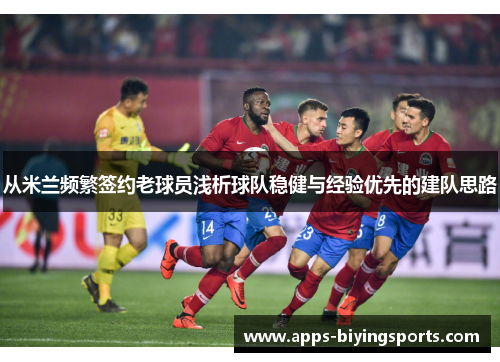 从米兰频繁签约老球员浅析球队稳健与经验优先的建队思路 从米兰频繁签约老球员浅析球队稳健与经验优先的建队思路