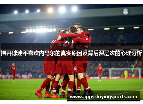揭开球迷不喜欢内马尔的真实原因及背后深层次的心理分析 揭开球迷不喜欢内马尔的真实原因及背后深层次的心理分析