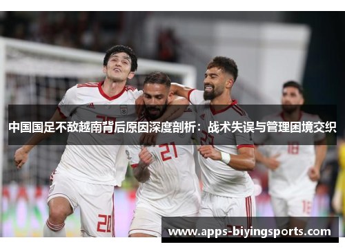 中国国足不敌越南背后原因深度剖析：战术失误与管理困境交织