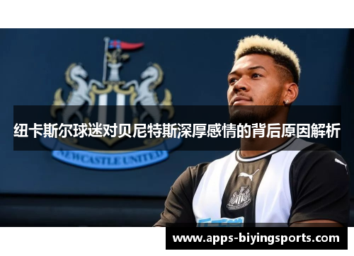 纽卡斯尔球迷对贝尼特斯深厚感情的背后原因解析