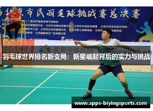 羽毛球世界排名新变局:新星崛起背后的实力与挑战 羽毛球世界排名新变局:新星崛起背后的实力与挑战