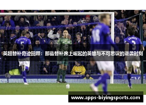 英超替补奇迹回顾:那些替补席上崛起的英雄与不可思议的逆袭时刻 英超替补奇迹回顾:那些替补席上崛起的英雄与不可思议的逆袭时刻