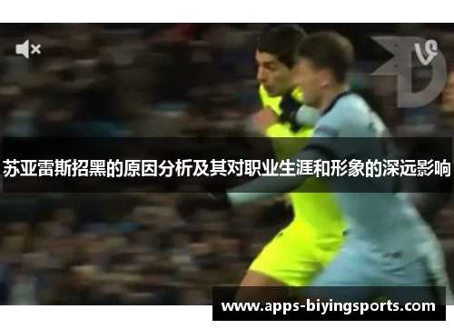 苏亚雷斯招黑的原因分析及其对职业生涯和形象的深远影响 苏亚雷斯招黑的原因分析及其对职业生涯和形象的深远影响