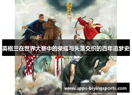 英格兰在世界大赛中的荣耀与失落交织的百年追梦史 英格兰在世界大赛中的荣耀与失落交织的百年追梦史