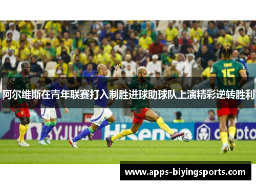 阿尔维斯在青年联赛打入制胜进球助球队上演精彩逆转胜利