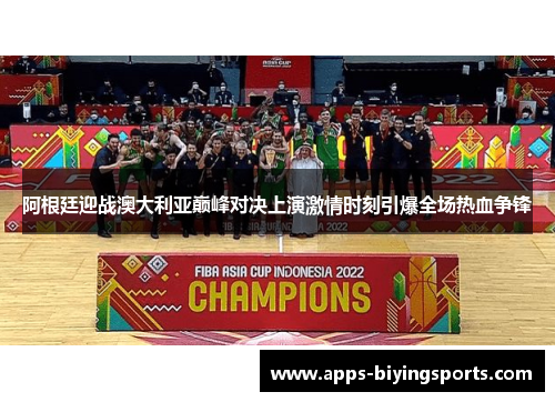 阿根廷迎战澳大利亚巅峰对决上演激情时刻引爆全场热血争锋